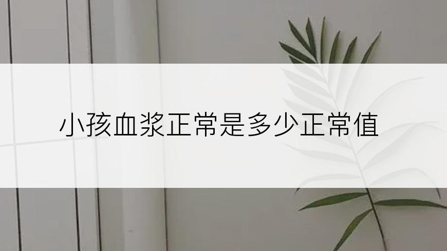 小孩血浆正常是多少正常值