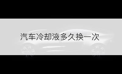 汽车冷却液多久换一次