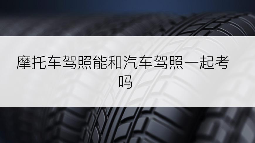摩托车驾照能和汽车驾照一起考吗