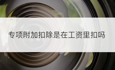 专项附加扣除是在工资里扣吗
