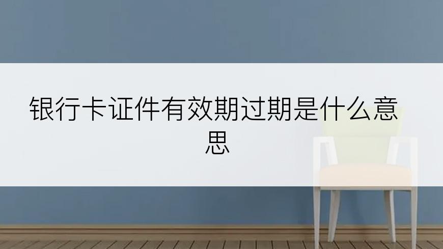 银行卡证件有效期过期是什么意思