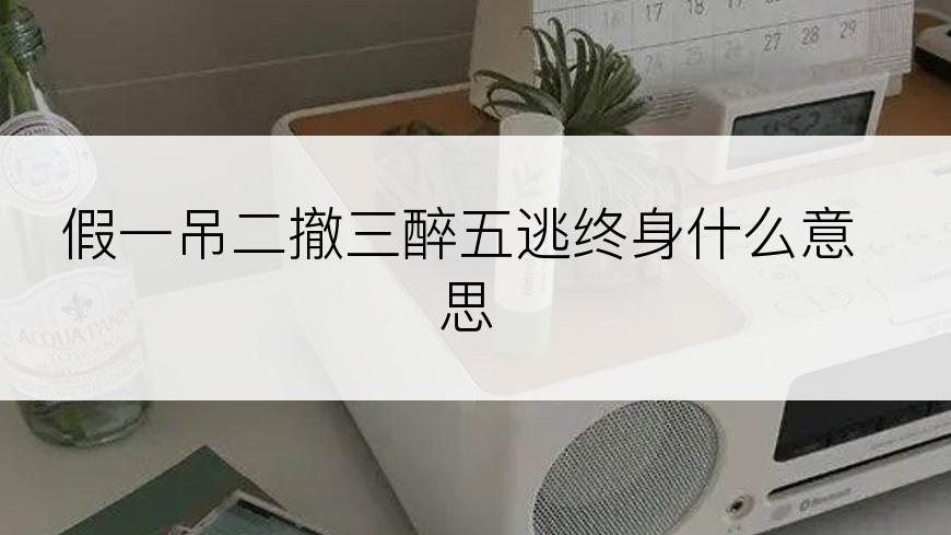 假一吊二撤三醉五逃终身什么意思