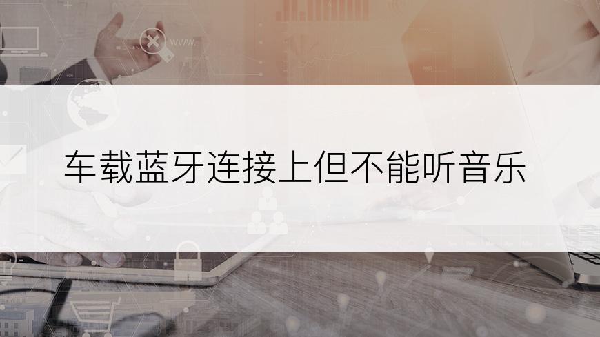 车载蓝牙连接上但不能听音乐