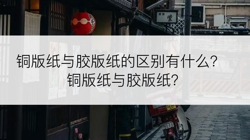 铜版纸与胶版纸的区别有什么？铜版纸与胶版纸？