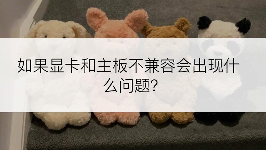 如果显卡和主板不兼容会出现什么问题？