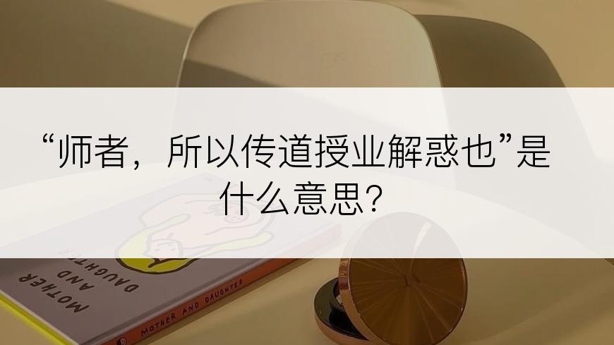 “师者，所以传道授业解惑也”是什么意思？
