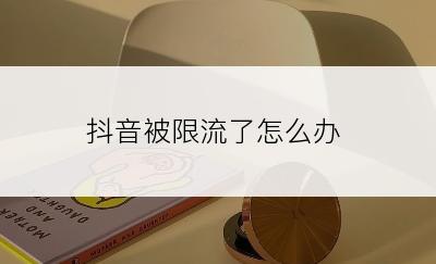 抖音被限流了怎么办