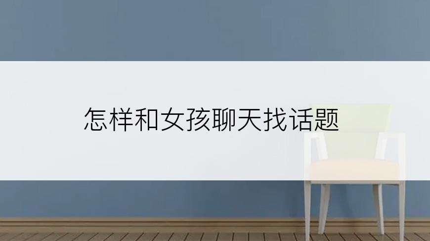 怎样和女孩聊天找话题