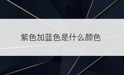 紫色加蓝色是什么颜色
