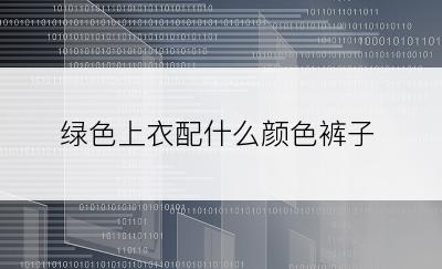 绿色上衣配什么颜色裤子