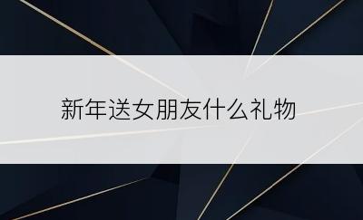 新年送女朋友什么礼物