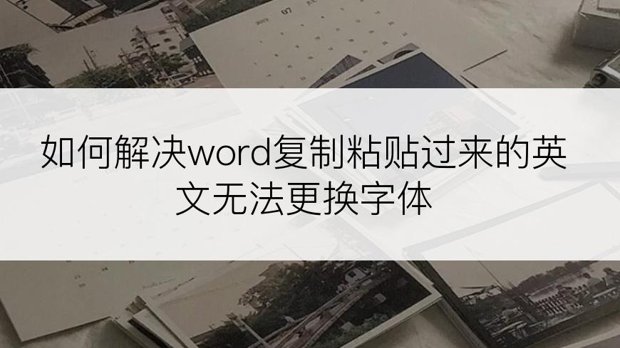 如何解决word复制粘贴过来的英文无法更换字体