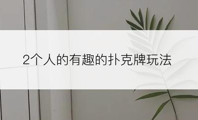 2个人的有趣的扑克牌玩法