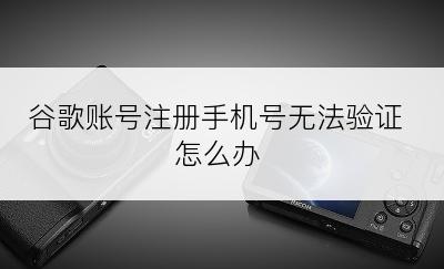 谷歌账号注册手机号无法验证怎么办