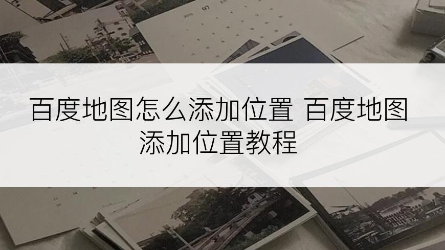 百度地图怎么添加位置 百度地图添加位置教程