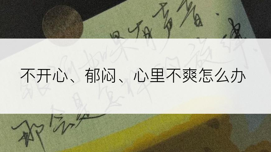 不开心、郁闷、心里不爽怎么办