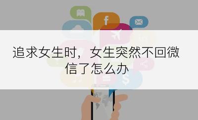 追求女生时，女生突然不回微信了怎么办