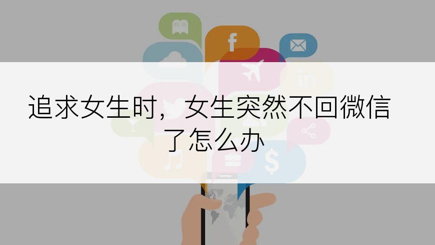 追求女生时，女生突然不回微信了怎么办