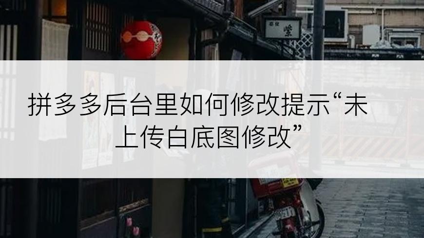 拼多多后台里如何修改提示“未上传白底图修改”