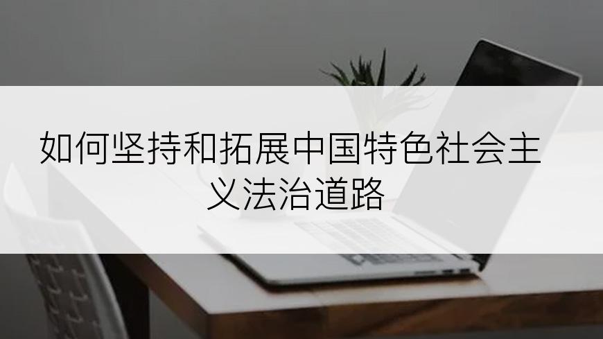 如何坚持和拓展中国特色社会主义法治道路