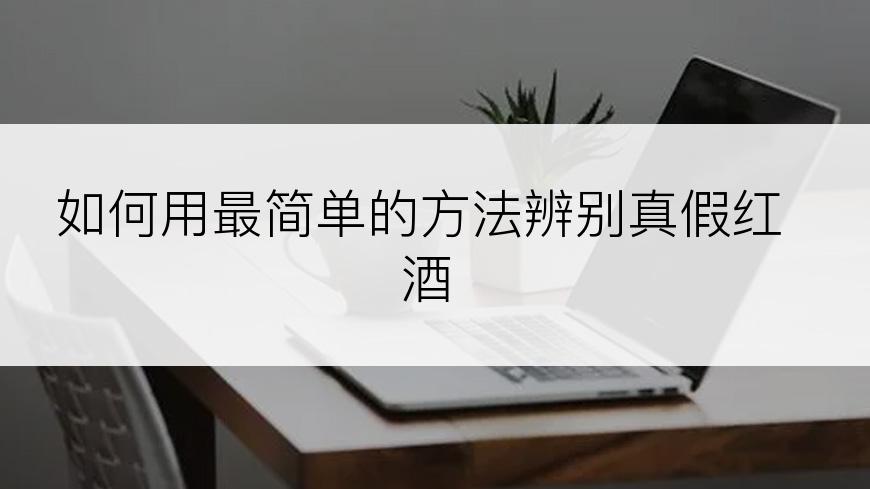 如何用最简单的方法辨别真假红酒