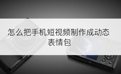 怎么把手机短视频制作成动态表情包