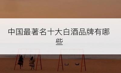 中国最著名十大白酒品牌有哪些
