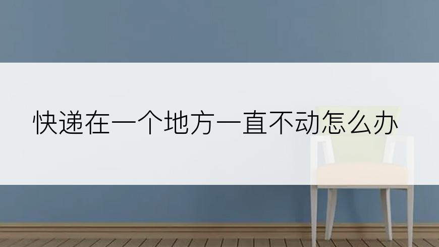 快递在一个地方一直不动怎么办