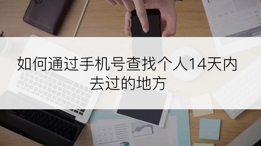 如何通过手机号查找个人14天内去过的地方