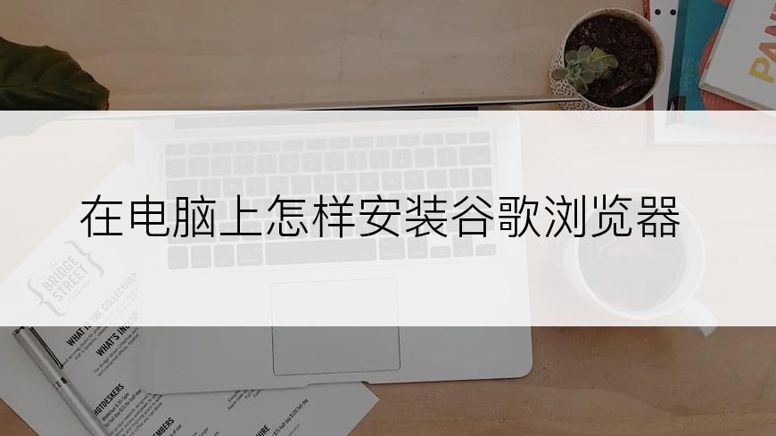 在电脑上怎样安装谷歌浏览器