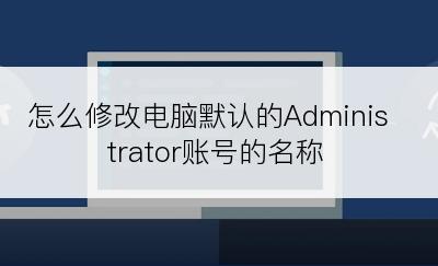 怎么修改电脑默认的Administrator账号的名称