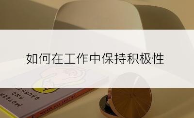 如何在工作中保持积极性
