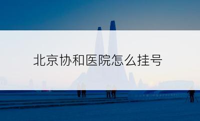 北京协和医院怎么挂号