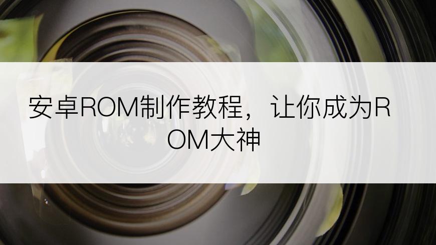 安卓ROM制作教程，让你成为ROM大神