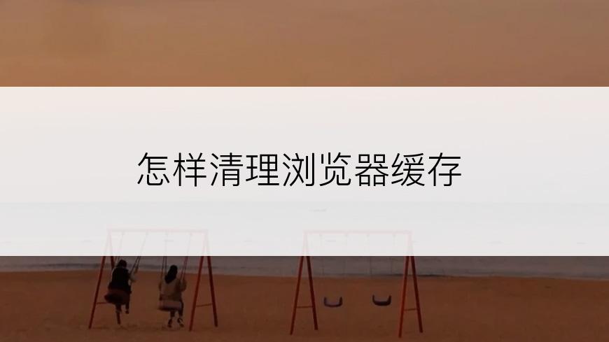 怎样清理浏览器缓存