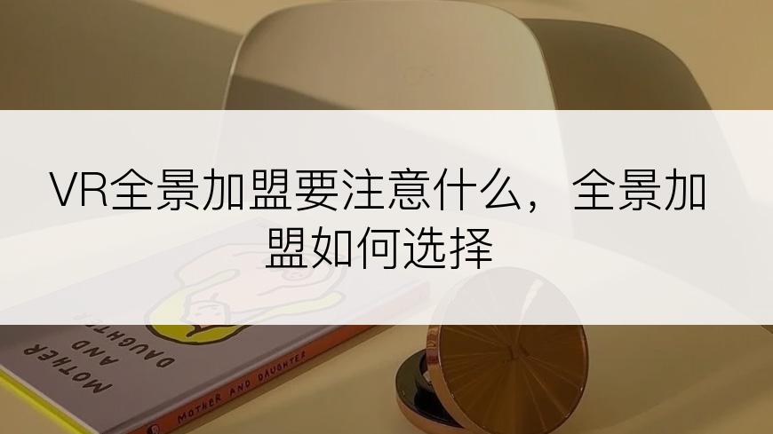 VR全景加盟要注意什么，全景加盟如何选择