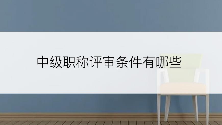 中级职称评审条件有哪些