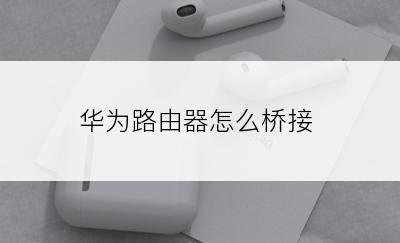 华为路由器怎么桥接