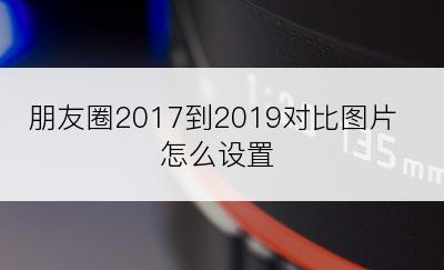 朋友圈2017到2019对比图片怎么设置