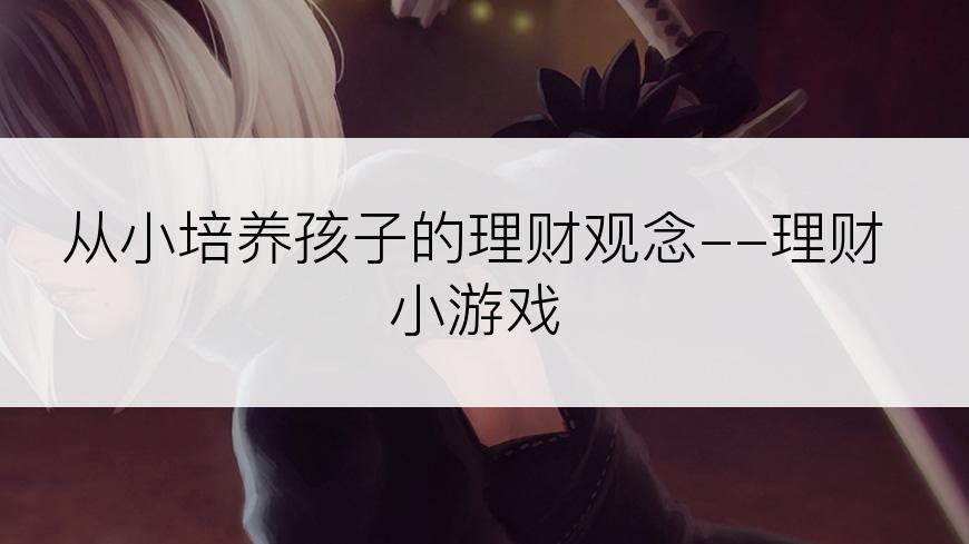 从小培养孩子的理财观念--理财小游戏