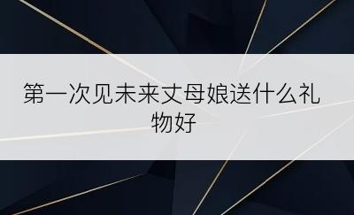 第一次见未来丈母娘送什么礼物好