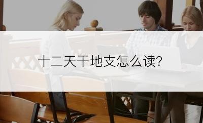 十二天干地支怎么读？