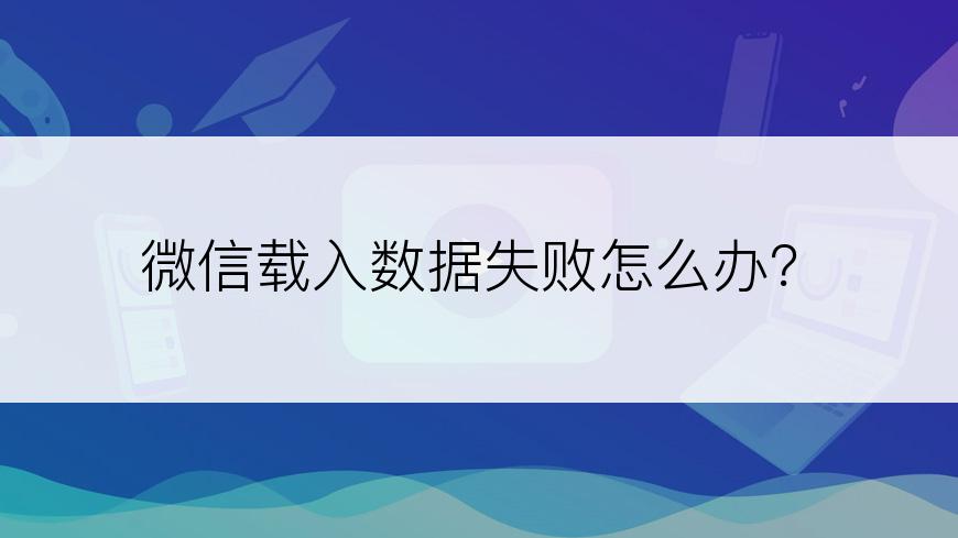 微信载入数据失败怎么办？