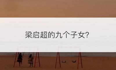 梁启超的九个子女？