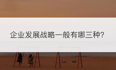 企业发展战略一般有哪三种？