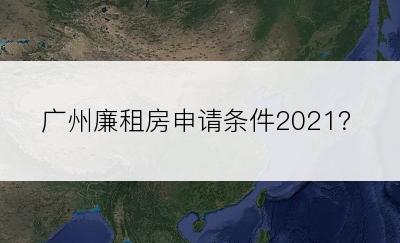 广州廉租房申请条件2021？