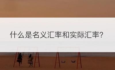 什么是名义汇率和实际汇率？