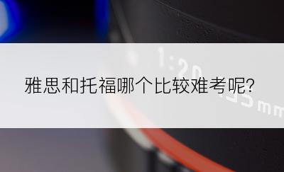 雅思和托福哪个比较难考呢？