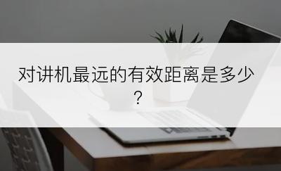 对讲机最远的有效距离是多少？