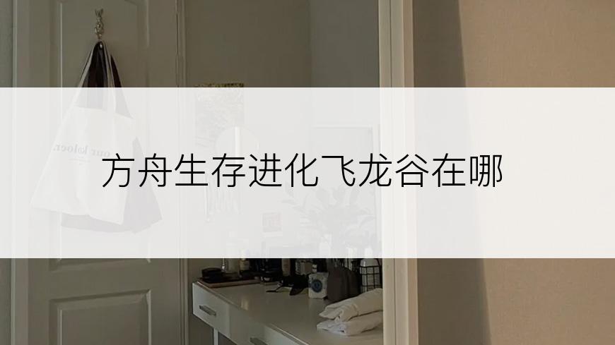 方舟生存进化飞龙谷在哪